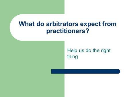 What do arbitrators expect from practitioners? Help us do the right thing.