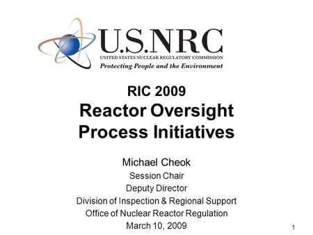 1 RIC 2009 Reactor Oversight Process Initiatives Michael Cheok Session Chair Deputy Director Division of Inspection & Regional Support Office of Nuclear.