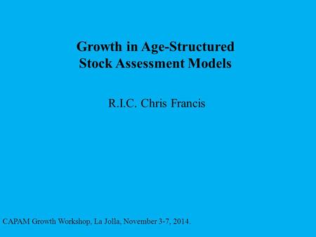 Growth in Age-Structured Stock Assessment Models R.I.C. Chris Francis CAPAM Growth Workshop, La Jolla, November 3-7, 2014.