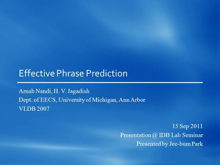 Effective Phrase Prediction Arnab Nandi, H. V. Jagadish Dept. of EECS, University of Michigan, Ann Arbor VLDB 2007 15 Sep 2011 IDB Lab Seminar.