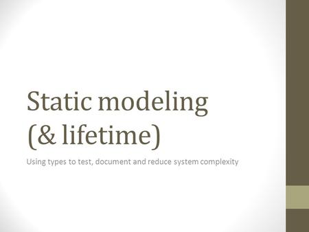 Static modeling (& lifetime) Using types to test, document and reduce system complexity.