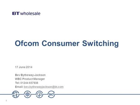 11 Ofcom Consumer Switching 17 June 2014 Bev Bytheway-Jackson WBC Product Manager Tel: 01244 657938