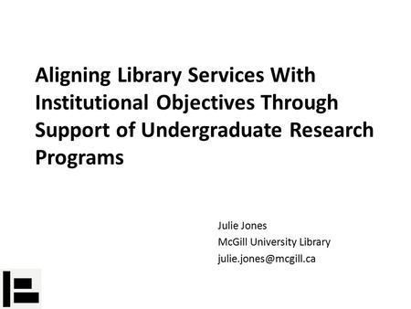 Aligning Library Services With Institutional Objectives Through Support of Undergraduate Research Programs Julie Jones McGill University Library