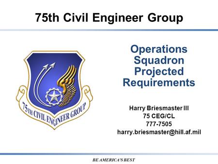 75th Civil Engineer Group BE AMERICA’S BEST Operations Squadron Projected Requirements Harry Briesmaster III 75 CEG/CL 777-7505