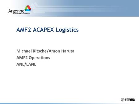 AMF2 ACAPEX Logistics Michael Ritsche/Amon Haruta AMF2 Operations ANL/LANL.