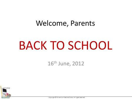 Welcome, Parents 16 th June, 2012 BACK TO SCHOOL Copyright © Millennium National School. All rights reserved.