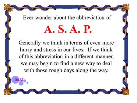 Ever wonder about the abbreviation of A. S. A. P. Generally we think in terms of even more hurry and stress in our lives. If we think of this abbreviation.