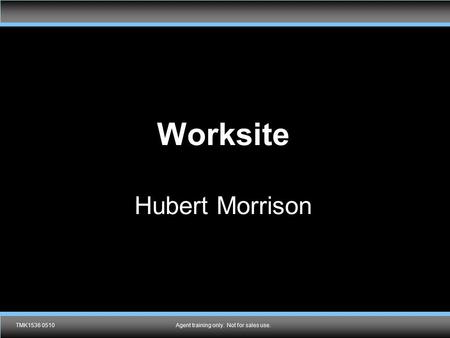 TMK1536 0510Agent training only. Not for sales use. Worksite Hubert Morrison TMK1536 0510Agent training only. Not for sales use.