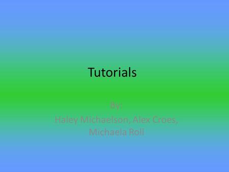 Tutorials By: Haley Michaelson, Alex Croes, Michaela Roll.