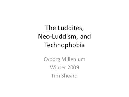 The Luddites, Neo-Luddism, and Technophobia Cyborg Millenium Winter 2009 Tim Sheard.