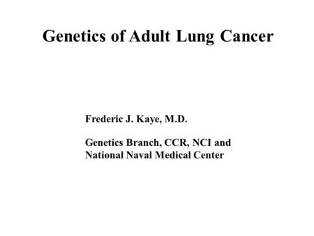 Genetics of Adult Lung Cancer Frederic J. Kaye, M.D. Genetics Branch, CCR, NCI and National Naval Medical Center.