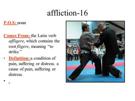 Affliction-16 P.O.S: noun Comes From: the Latin verb affligere, which contains the root fligere, meaning “to strike.” Definition: a condition of pain,