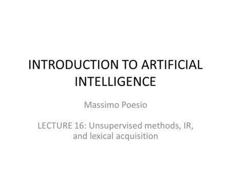 INTRODUCTION TO ARTIFICIAL INTELLIGENCE Massimo Poesio LECTURE 16: Unsupervised methods, IR, and lexical acquisition.