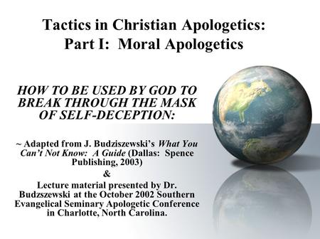 Tactics in Christian Apologetics: Part I: Moral Apologetics HOW TO BE USED BY GOD TO BREAK THROUGH THE MASK OF SELF-DECEPTION: ~ Adapted from J. Budziszewski’s.