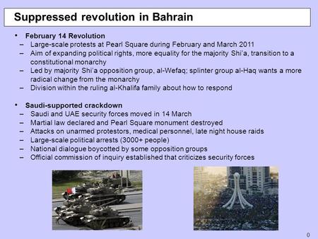 0 Suppressed revolution in Bahrain February 14 Revolution –Large-scale protests at Pearl Square during February and March 2011 –Aim of expanding political.