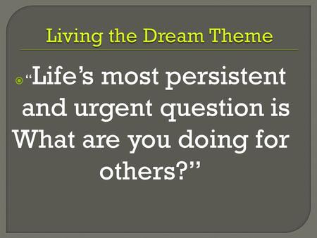  “ Life’s most persistent and urgent question is What are you doing for others?”