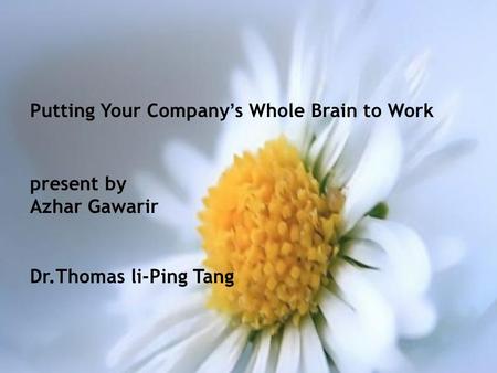 Putting Your Company ’ s Whole Brain to Work present by Azhar Gawarir Dr.Thomas li-Ping Tang.