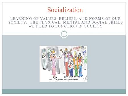 LEARNING OF VALUES, BELIEFS, AND NORMS OF OUR SOCIETY. THE PHYSICAL, MENTAL AND SOCIAL SKILLS WE NEED TO FUNCTION IN SOCIETY Socialization.