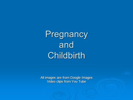 Pregnancy and Childbirth All images are from Google Images Video clips from You Tube.