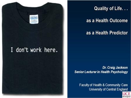 Quality of Life... as a Health Outcome as a Health Predictor Dr. Craig Jackson Senior Lecturer in Health Psychology Faculty of.