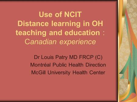 Use of NCIT Distance learning in OH teaching and education : Canadian experience Dr Louis Patry MD FRCP (C) Montréal Public Health Direction McGill University.