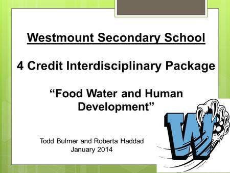 Westmount Secondary School 4 Credit Interdisciplinary Package “Food Water and Human Development” Todd Bulmer and Roberta Haddad January 2014.