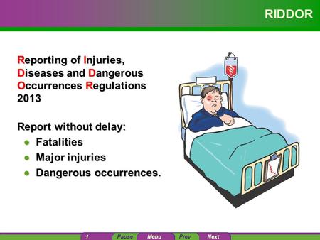 PausePrev Next 1 Menu RIDDOR Reporting of Injuries, Diseases and Dangerous Occurrences Regulations 2013 Report without delay: ●Fatalities ●Major injuries.