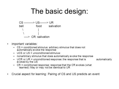 The basic design: CS ---------> US-------> UR bell food salivation \ | ----> CR: salivation important variables: –CS = conditioned stimulus: arbitrary.