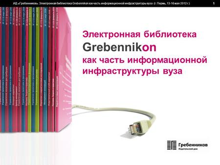 ИД «Гребенников». Электронная библиотека Grebennikon как часть информационной инфраструктуры вуза (г. Пермь, 13-16 мая 2012 г.) 1 Электронная библиотека.