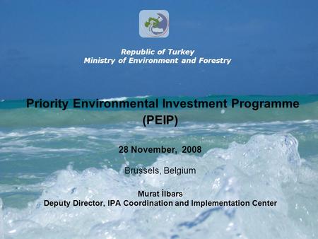 Priority Environmental Investment Programme (PEIP) 28 November, 2008 Brussels, Belgium Murat İlbars Deputy Director, IPA Coordination and Implementation.