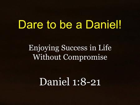 Dare to be a Daniel! Enjoying Success in Life Without Compromise Daniel 1:8-21.