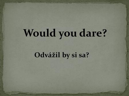 Would you dare? Odvážil by si sa?. Would you dare /to/ have your tongue pierced ?