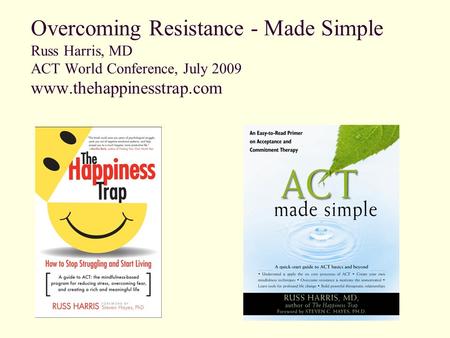 Overcoming Resistance - Made Simple Russ Harris, MD ACT World Conference, July 2009 www.thehappinesstrap.com.