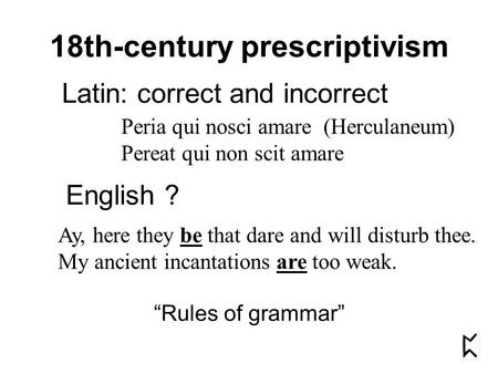 18th-century prescriptivism “Rules of grammar” Latin: correct and incorrect Peria qui nosci amare (Herculaneum) Pereat qui non scit amare English ? Ay,