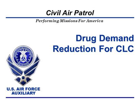 Performing Missions For America U.S. AIR FORCE AUXILIARY U.S. AIR FORCE AUXILIARY Civil Air Patrol Drug Demand Reduction For CLC.