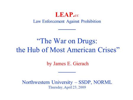 LEAP. CC Law Enforcement Against Prohibition ______ “The War on Drugs: the Hub of Most American Crises” by James E. Gierach ______ Northwestern University.