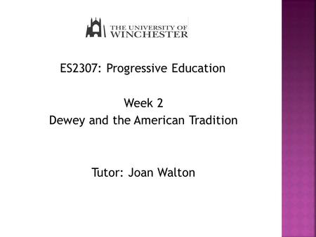 ES2307: Progressive Education Week 2 Dewey and the American Tradition Tutor: Joan Walton.