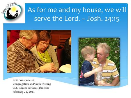 As for me and my house, we will serve the Lord. – Josh. 24:15 Keith Waaraniemi Congregation and Youth Evening LLC Winter Services, Phoenix February 22,