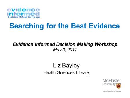 Searching for the Best Evidence Liz Bayley Health Sciences Library Evidence Informed Decision Making Workshop May 3, 2011.