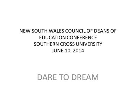 NEW SOUTH WALES COUNCIL OF DEANS OF EDUCATION CONFERENCE SOUTHERN CROSS UNIVERSITY JUNE 10, 2014 DARE TO DREAM.