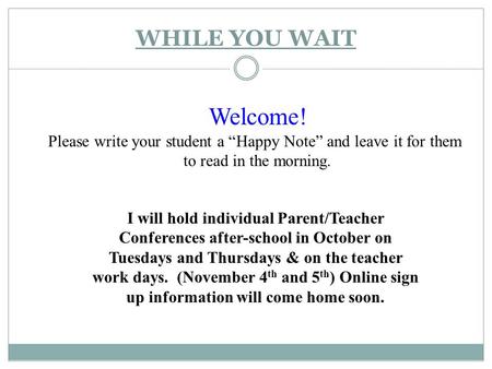 WHILE YOU WAIT I will hold individual Parent/Teacher Conferences after-school in October on Tuesdays and Thursdays & on the teacher work days. (November.