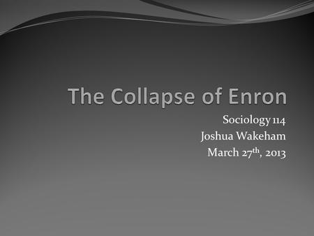 Sociology 114 Joshua Wakeham March 27 th, 2013. The Rise of Enron In 1985, in the midst of the deregulation of the gas market, Ken Lay founds Enron. 1990s: