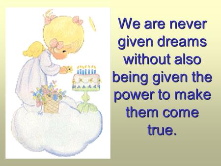 We are never given dreams without also being given the power to make them come true.