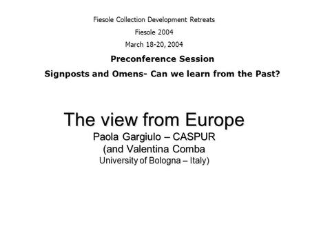 The view from Europe Paola Gargiulo – CASPUR (and Valentina Comba University of Bologna – Italy) Fiesole Collection Development Retreats Fiesole 2004 March.