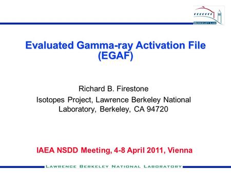 Evaluated Gamma-ray Activation File (EGAF) Richard B. Firestone Isotopes Project, Lawrence Berkeley National Laboratory, Berkeley, CA 94720 IAEA NSDD Meeting,