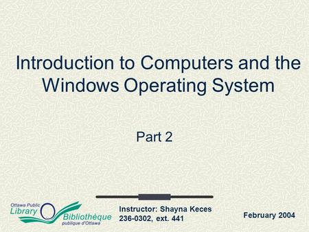 Instructor: Shayna Keces 236-0302, ext. 441 Introduction to Computers and the Windows Operating System Part 2 February 2004.