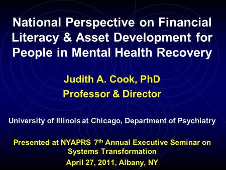 National Perspective on Financial Literacy & Asset Development for People in Mental Health Recovery Judith A. Cook, PhD Professor & Director University.