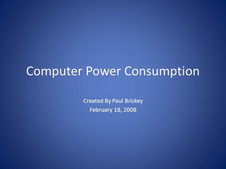 Computer Power Consumption Created By Paul Briskey February 18, 2008.