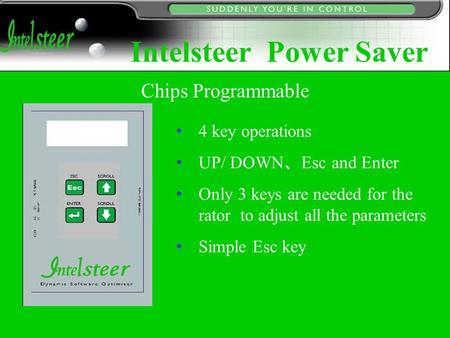 4 key operations UP/ DOWN 、 Esc and Enter Only 3 keys are needed for the rator to adjust all the parameters Simple Esc key Chips Programmable Intelsteer.