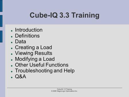 Cube-IQ 3.3 Training © 2008 MagicLogic Optimization Inc. Cube-IQ 3.3 Training Introduction Definitions Data Creating a Load Viewing Results Modifying a.